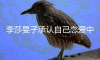 李莎旻子承认自己恋爱中：他是一个温柔的人